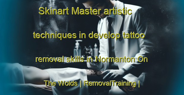 Skinart Master artistic techniques in develop tattoo removal skills in Normanton On The Wolds | RemovalTraining | RemovalClasses | SkinartTraining-United Kingdom